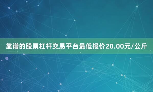 靠谱的股票杠杆交易平台最低报价20.00元/公斤