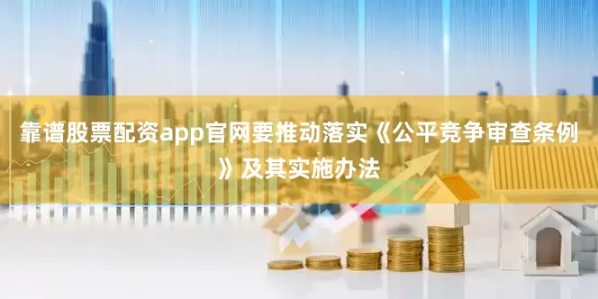 靠谱股票配资app官网要推动落实《公平竞争审查条例》及其实施办法