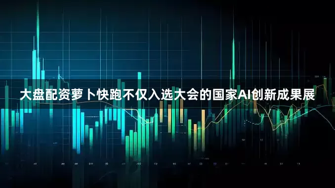 大盘配资萝卜快跑不仅入选大会的国家AI创新成果展