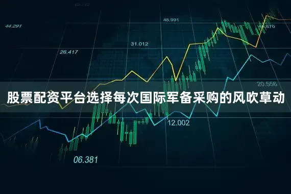 股票配资平台选择每次国际军备采购的风吹草动