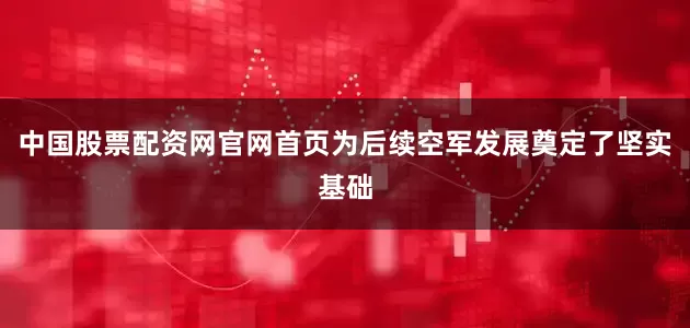 中国股票配资网官网首页为后续空军发展奠定了坚实基础