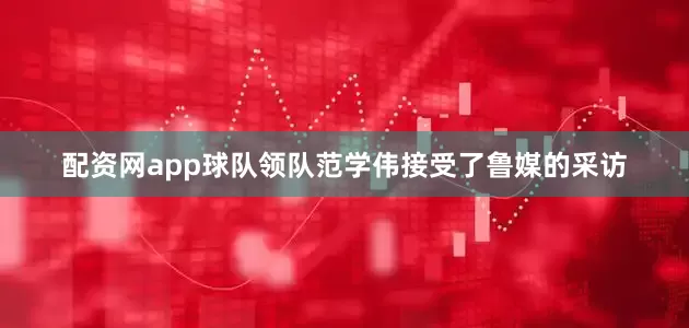 配资网app球队领队范学伟接受了鲁媒的采访