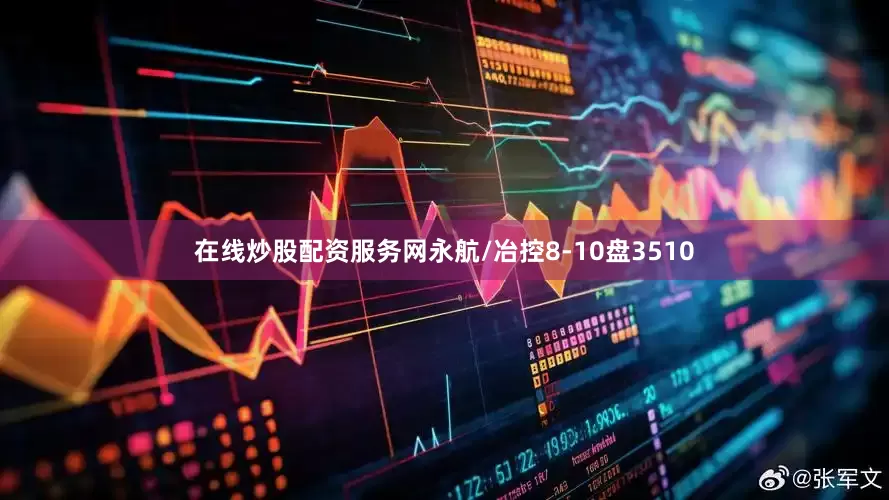在线炒股配资服务网永航/冶控8-10盘3510