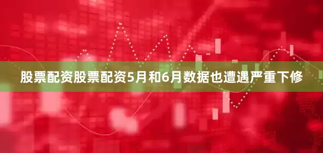 股票配资股票配资5月和6月数据也遭遇严重下修