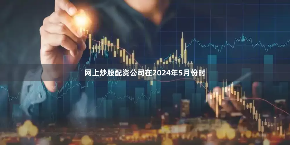 网上炒股配资公司在2024年5月份时