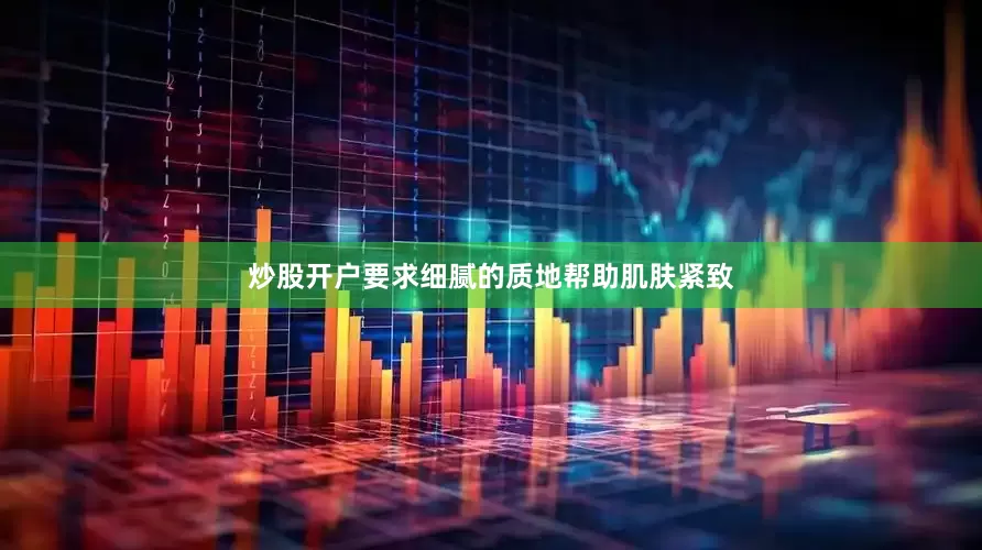 炒股开户要求细腻的质地帮助肌肤紧致