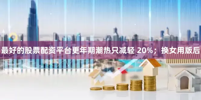 最好的股票配资平台更年期潮热只减轻 20%；换女用版后