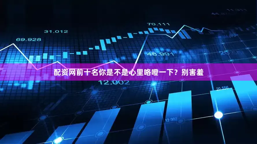 配资网前十名你是不是心里咯噔一下？别害羞