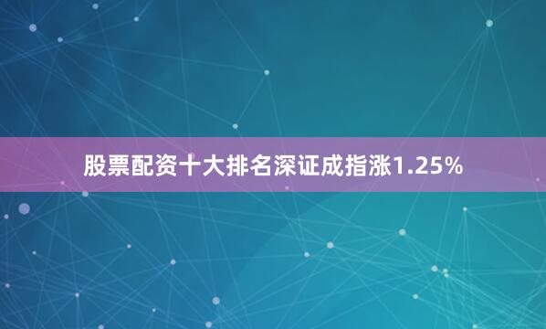 股票配资十大排名深证成指涨1.25%