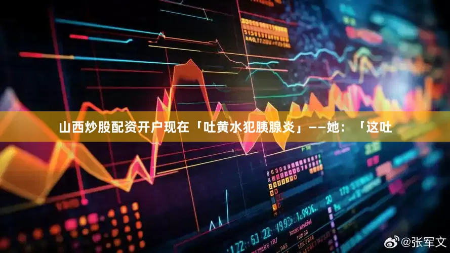 山西炒股配资开户现在「吐黄水犯胰腺炎」——她：「这吐