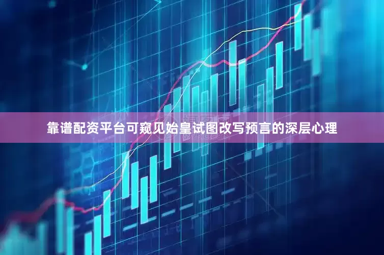 靠谱配资平台可窥见始皇试图改写预言的深层心理