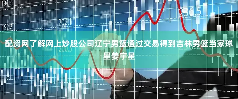 配资网了解网上炒股公司辽宁男篮通过交易得到吉林男篮当家球星姜宇星