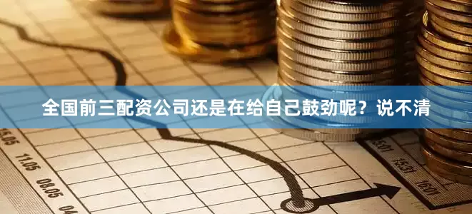 全国前三配资公司还是在给自己鼓劲呢？说不清
