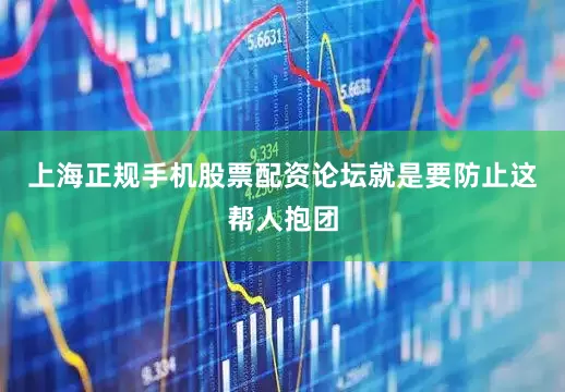 上海正规手机股票配资论坛就是要防止这帮人抱团