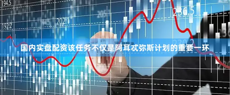 国内实盘配资该任务不仅是阿耳忒弥斯计划的重要一环