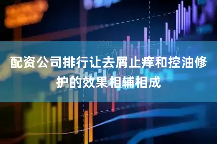 配资公司排行让去屑止痒和控油修护的效果相辅相成