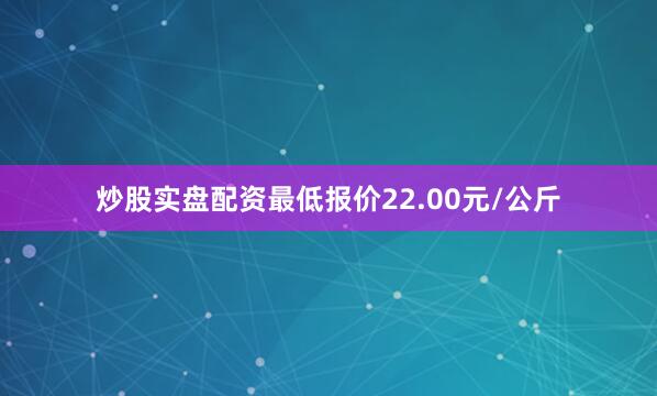 炒股实盘配资最低报价22.00元/公斤