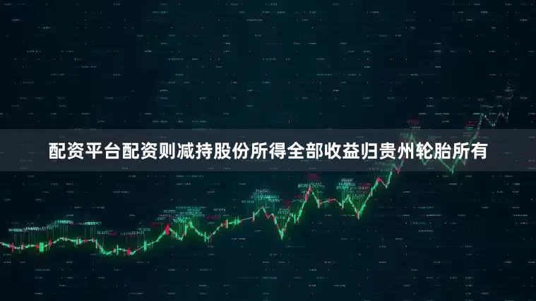 配资平台配资则减持股份所得全部收益归贵州轮胎所有