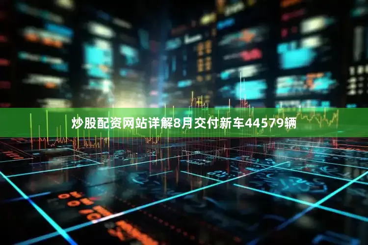 炒股配资网站详解8月交付新车44579辆