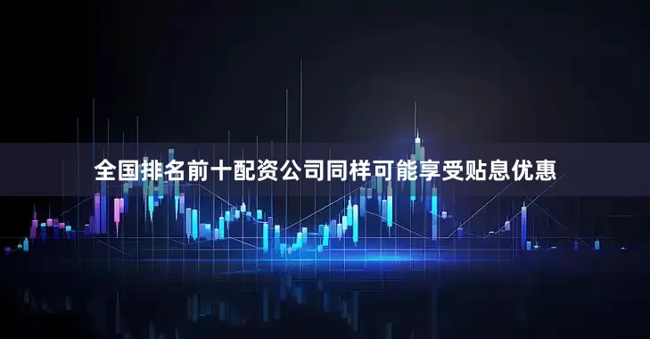 全国排名前十配资公司同样可能享受贴息优惠