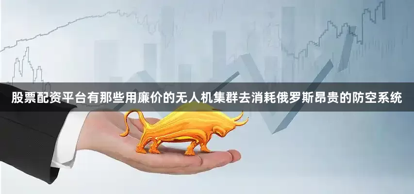 股票配资平台有那些用廉价的无人机集群去消耗俄罗斯昂贵的防空系统