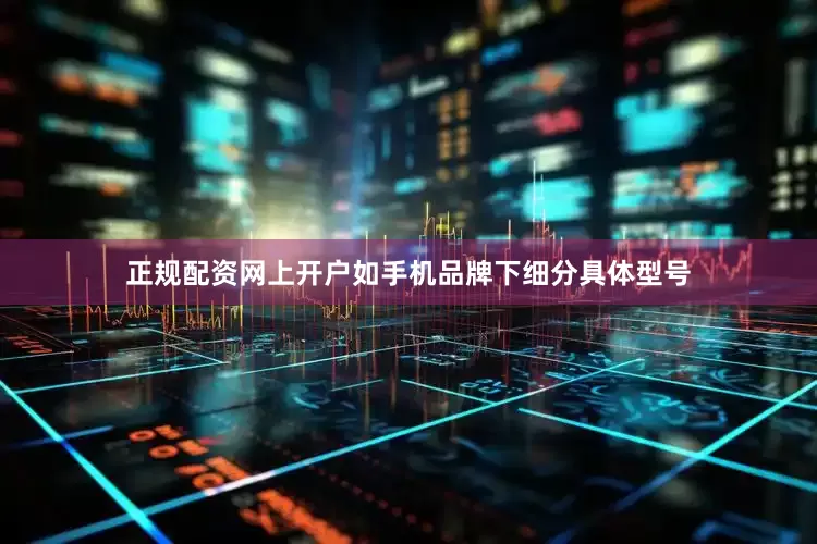 正规配资网上开户如手机品牌下细分具体型号