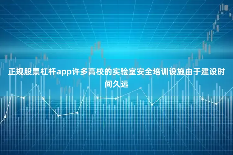 正规股票杠杆app许多高校的实验室安全培训设施由于建设时间久远
