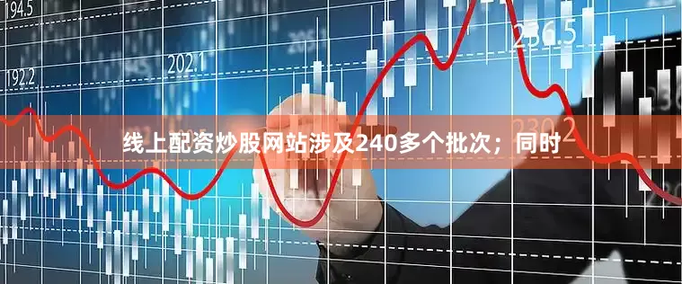 线上配资炒股网站涉及240多个批次；同时