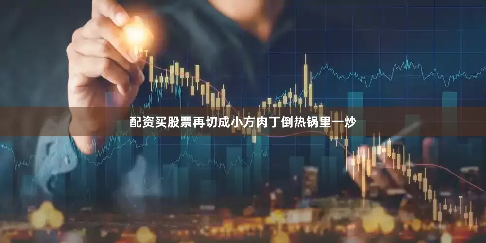 配资买股票再切成小方肉丁倒热锅里一炒