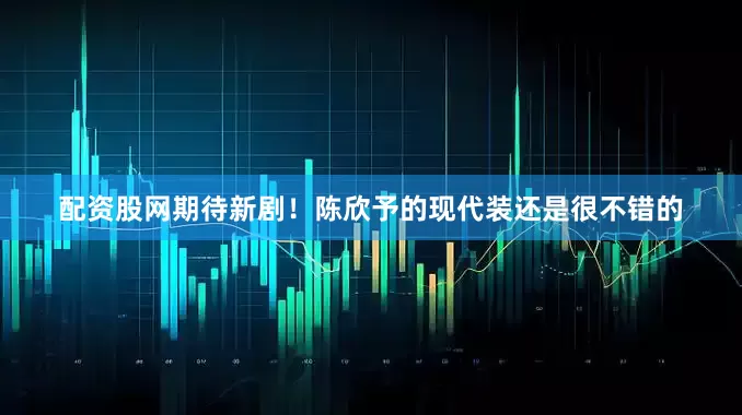 配资股网期待新剧！陈欣予的现代装还是很不错的