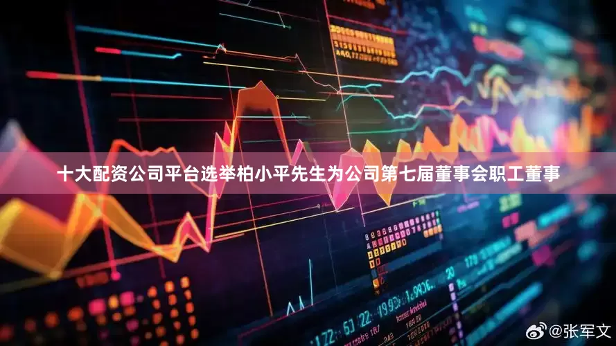十大配资公司平台选举柏小平先生为公司第七届董事会职工董事