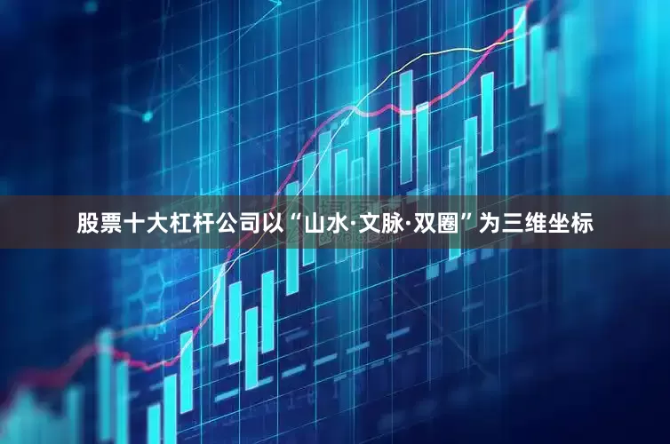 股票十大杠杆公司以“山水·文脉·双圈”为三维坐标