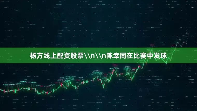 杨方线上配资股票\n\n陈幸同在比赛中发球