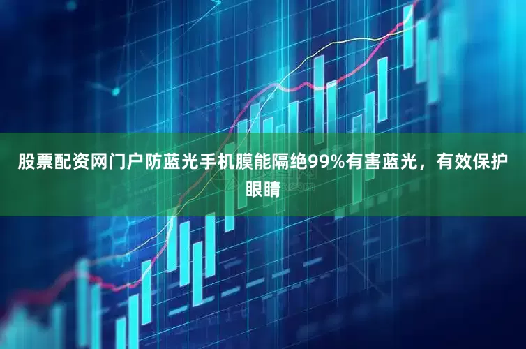 股票配资网门户防蓝光手机膜能隔绝99%有害蓝光，有效保护眼睛