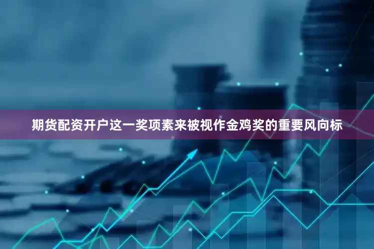 期货配资开户这一奖项素来被视作金鸡奖的重要风向标