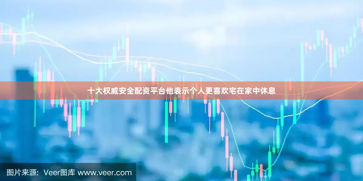 十大权威安全配资平台他表示个人更喜欢宅在家中休息
