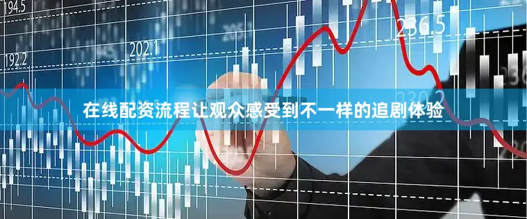 在线配资流程让观众感受到不一样的追剧体验