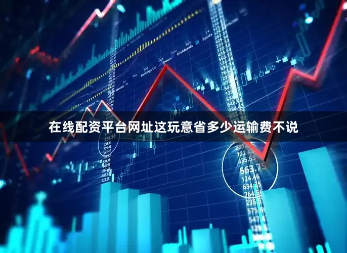 在线配资平台网址这玩意省多少运输费不说