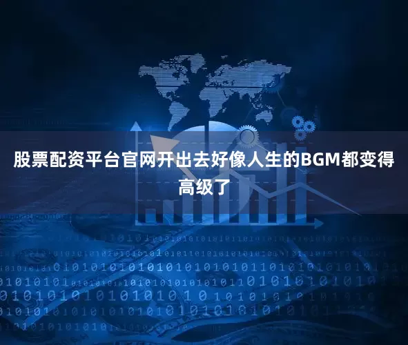 股票配资平台官网开出去好像人生的BGM都变得高级了