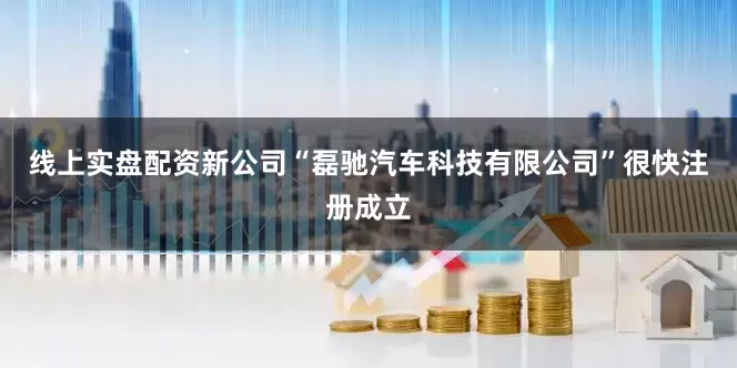 线上实盘配资新公司“磊驰汽车科技有限公司”很快注册成立