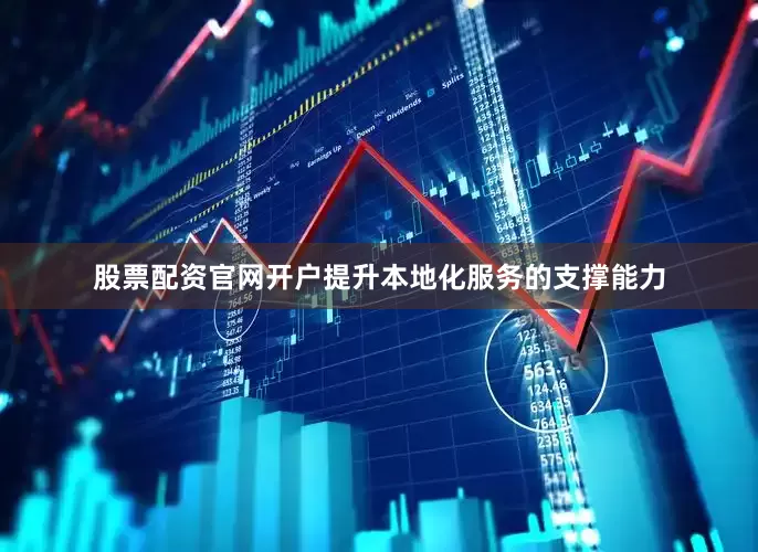 股票配资官网开户提升本地化服务的支撑能力