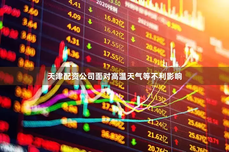 天津配资公司面对高温天气等不利影响