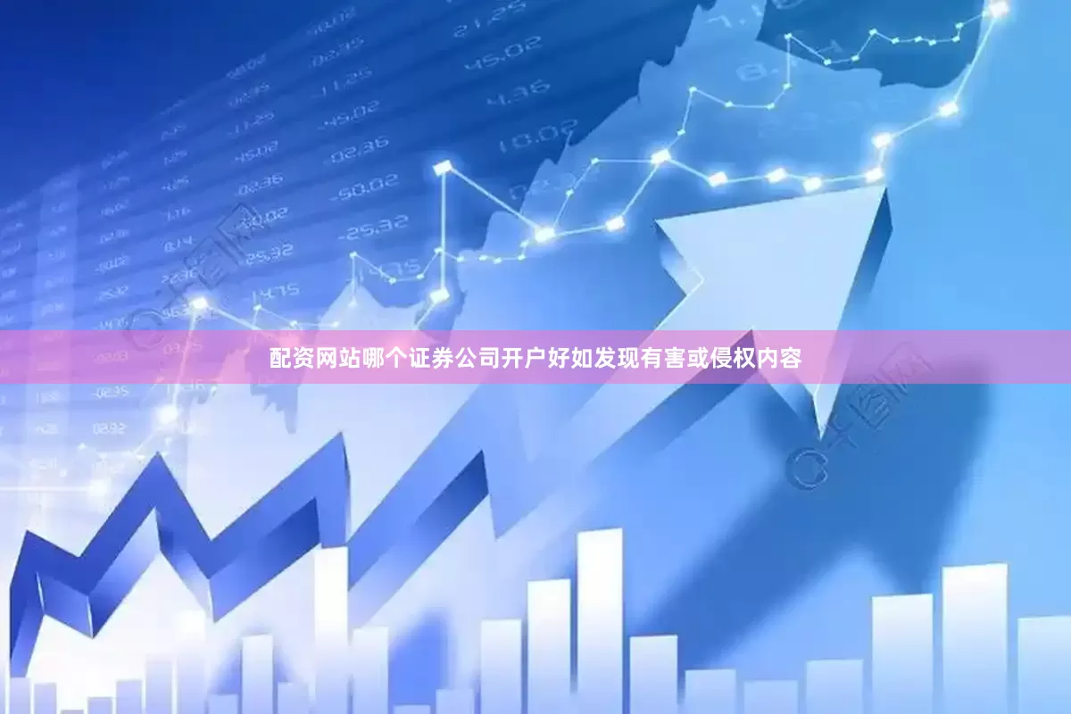 配资网站哪个证券公司开户好如发现有害或侵权内容