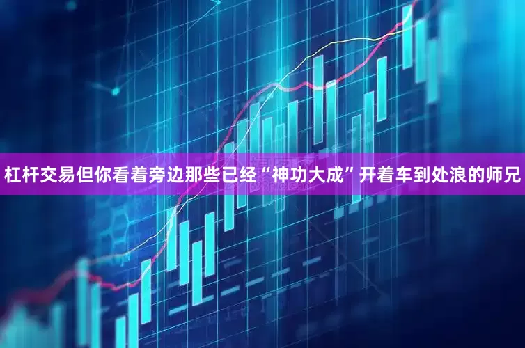 杠杆交易但你看着旁边那些已经“神功大成”开着车到处浪的师兄