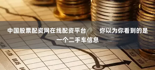 中国股票配资网在线配资平台        你以为你看到的是一个二手车信息