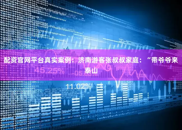 配资官网平台真实案例：济南游客张叔叔家庭：“带爷爷来泰山