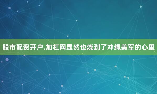 股市配资开户.加杠网显然也烧到了冲绳美军的心里