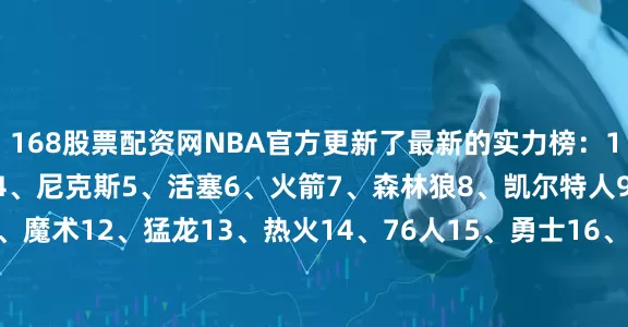 168股票配资网NBA官方更新了最新的实力榜：1、马刺2、雷霆3、掘金4、尼克斯5、活塞6、火箭7、森林狼8、凯尔特人9、湖人10、太阳11、魔术12、猛龙13、热火14、76人15、勇士16、骑士17、灰熊18、老鹰19、爵士20、黄蜂21、篮网22、快船23、公牛24、开拓者25、雄鹿26、独行侠27、鹈鹕28、奇才29、国王30、步行者