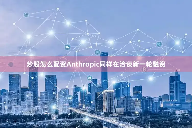 炒股怎么配资　　Anthropic同样在洽谈新一轮融资