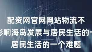配资网官网网站物流不便成为影响海岛发展与居民生活的一个难题